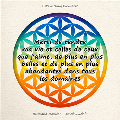 Merci de rendre ma vie et celles de ceux que j'aime, de plus en plus belles et de plus en plus abondantes dans tous les domaines